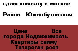 сдаю комнату в москве › Район ­ Южнобутовская › Цена ­ 14 500 - Все города Недвижимость » Квартиры сниму   . Татарстан респ.,Чистопольский р-н